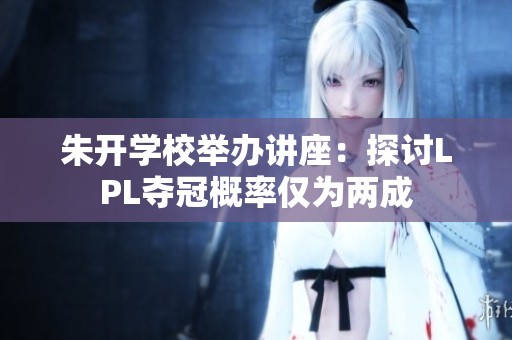 朱开学校举办讲座：探讨LPL夺冠概率仅为两成