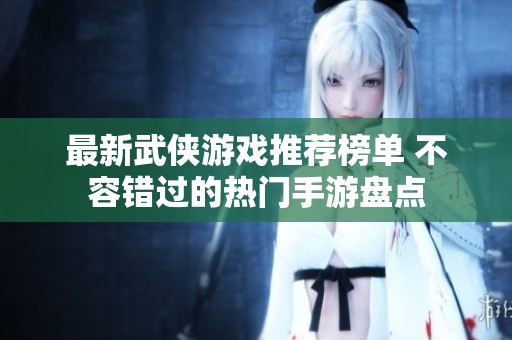 最新武侠游戏推荐榜单 不容错过的热门手游盘点