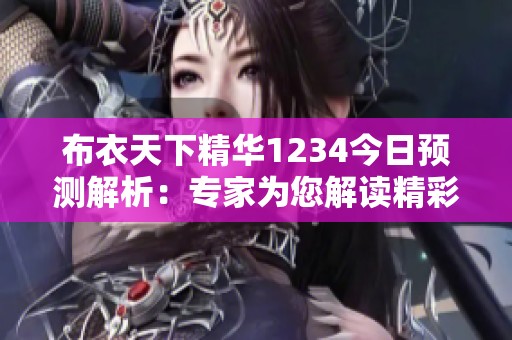 布衣天下精华1234今日预测解析：专家为您解读精彩内容