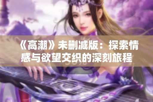 《高潮》未删减版：探索情感与欲望交织的深刻旅程