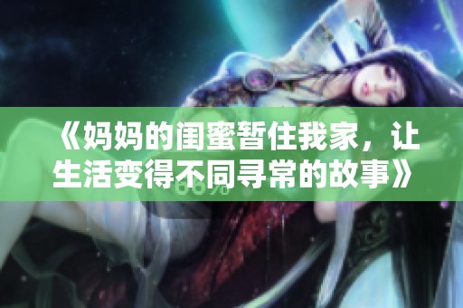 《妈妈的闺蜜暂住我家，让生活变得不同寻常的故事》
