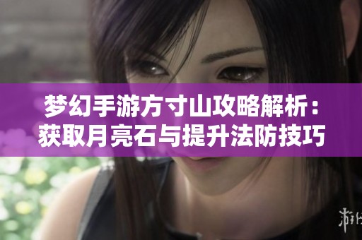 梦幻手游方寸山攻略解析：获取月亮石与提升法防技巧详解