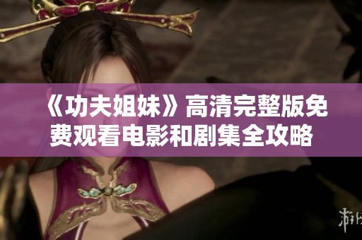 《功夫姐妹》高清完整版免费观看电影和剧集全攻略