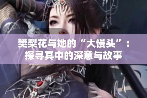 樊梨花与她的“大馒头”：探寻其中的深意与故事