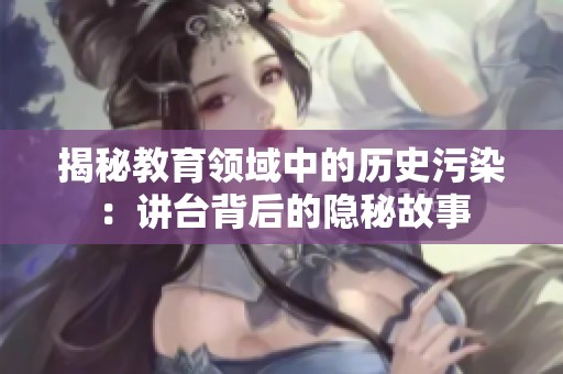 揭秘教育领域中的历史污染：讲台背后的隐秘故事