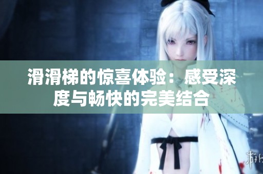 滑滑梯的惊喜体验：感受深度与畅快的完美结合