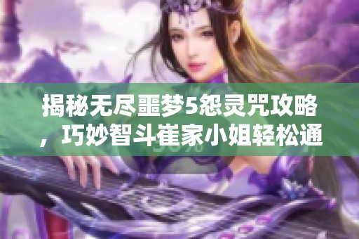 揭秘无尽噩梦5怨灵咒攻略，巧妙智斗崔家小姐轻松通关诀窍！