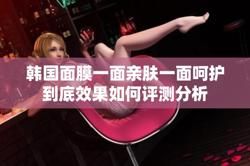 韩国面膜一面亲肤一面呵护到底效果如何评测分析