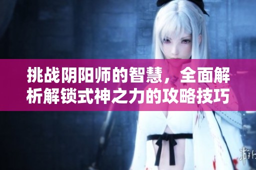 挑战阴阳师的智慧，全面解析解锁式神之力的攻略技巧