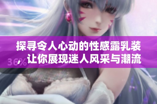 探寻令人心动的性感露乳装，让你展现迷人风采与潮流魅力