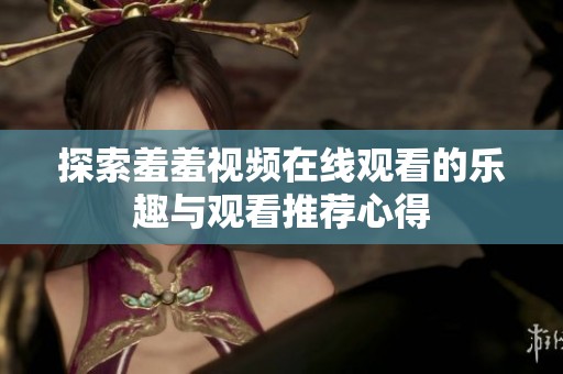 探索羞羞视频在线观看的乐趣与观看推荐心得