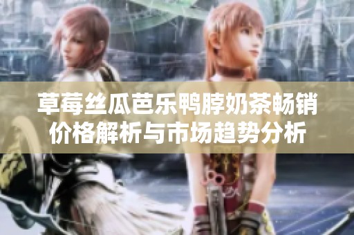 草莓丝瓜芭乐鸭脖奶茶畅销价格解析与市场趋势分析