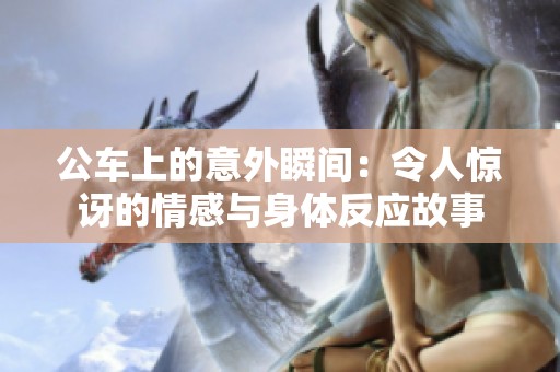 公车上的意外瞬间：令人惊讶的情感与身体反应故事