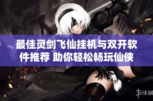 最佳灵剑飞仙挂机与双开软件推荐 助你轻松畅玩仙侠世界