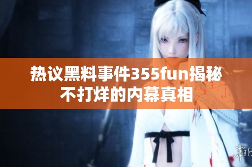 热议黑料事件355fun揭秘不打烊的内幕真相