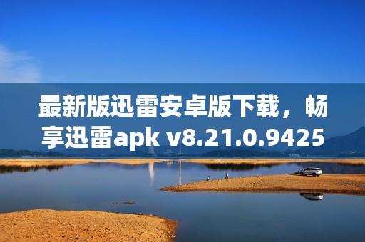 最新版迅雷安卓版下载，畅享迅雷apk v8.21.0.9425全新体验