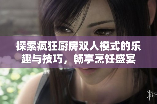 探索疯狂厨房双人模式的乐趣与技巧，畅享烹饪盛宴
