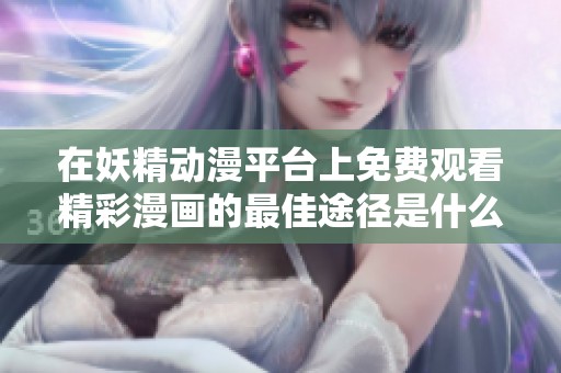 在妖精动漫平台上免费观看精彩漫画的最佳途径是什么