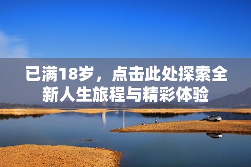 已满18岁，点击此处探索全新人生旅程与精彩体验