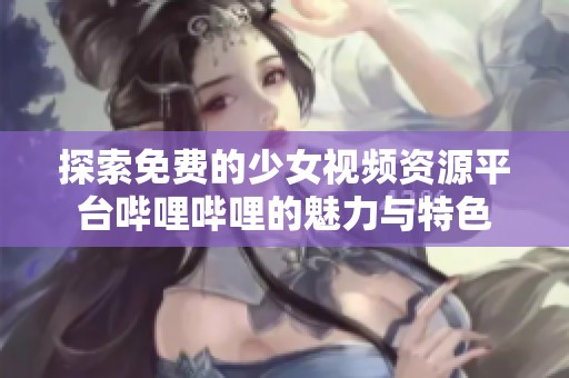 探索免费的少女视频资源平台哔哩哔哩的魅力与特色