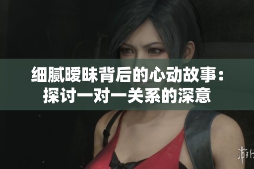 细腻暧昧背后的心动故事：探讨一对一关系的深意