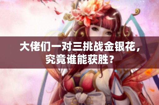 大佬们一对三挑战金银花，究竟谁能获胜？