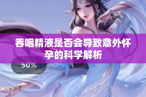 吞咽精液是否会导致意外怀孕的科学解析