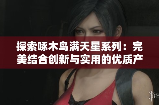 探索啄木鸟满天星系列：完美结合创新与实用的优质产品