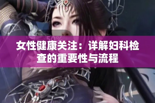 女性健康关注：详解妇科检查的重要性与流程