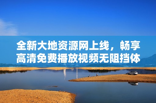 全新大地资源网上线，畅享高清免费播放视频无阻挡体验