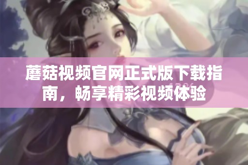 蘑菇视频官网正式版下载指南，畅享精彩视频体验