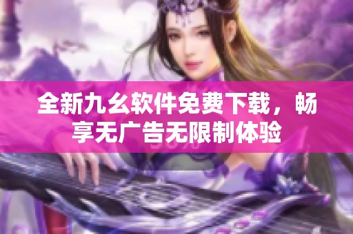 全新九幺软件免费下载，畅享无广告无限制体验