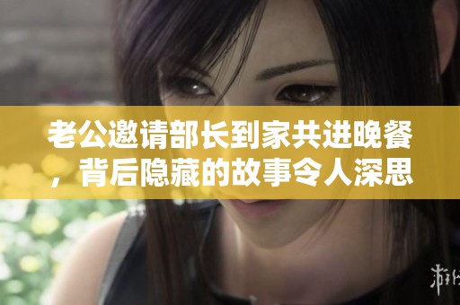 老公邀请部长到家共进晚餐，背后隐藏的故事令人深思