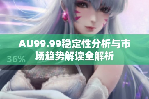 AU99.99稳定性分析与市场趋势解读全解析