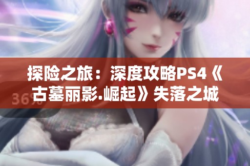 探险之旅：深度攻略PS4《古墓丽影.崛起》失落之城内城章节
