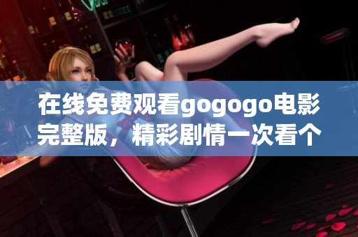 在线免费观看gogogo电影完整版，精彩剧情一次看个够