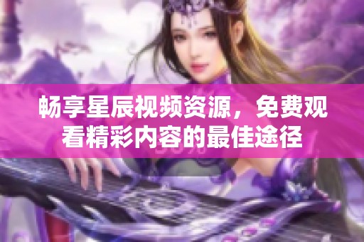 畅享星辰视频资源，免费观看精彩内容的最佳途径