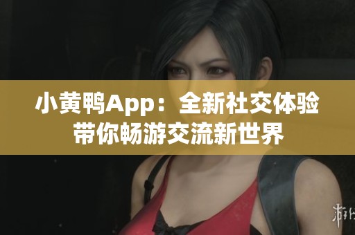小黄鸭App：全新社交体验带你畅游交流新世界