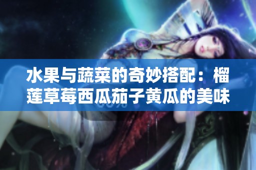 水果与蔬菜的奇妙搭配：榴莲草莓西瓜茄子黄瓜的美味探秘