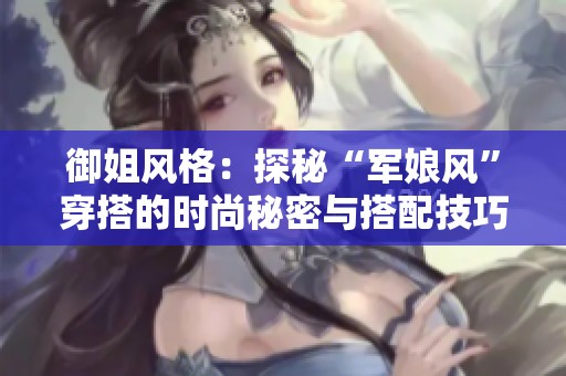 御姐风格：探秘“军娘风”穿搭的时尚秘密与搭配技巧