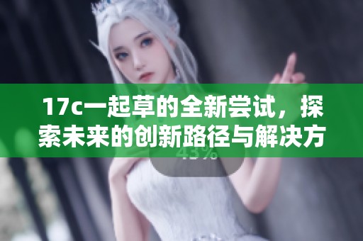 17c一起草的全新尝试，探索未来的创新路径与解决方案