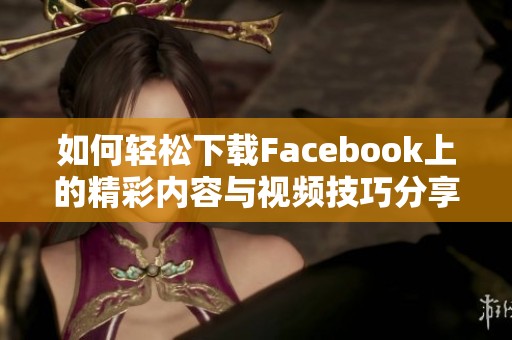 如何轻松下载Facebook上的精彩内容与视频技巧分享