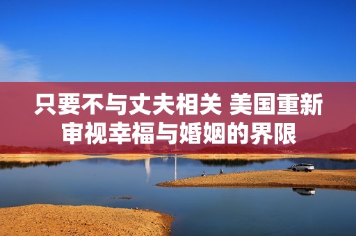 只要不与丈夫相关 美国重新审视幸福与婚姻的界限