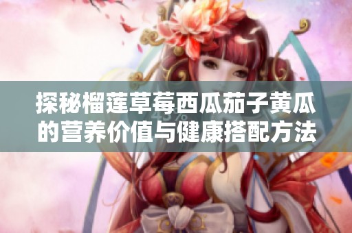 探秘榴莲草莓西瓜茄子黄瓜的营养价值与健康搭配方法