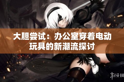 大胆尝试：办公室穿着电动玩具的新潮流探讨