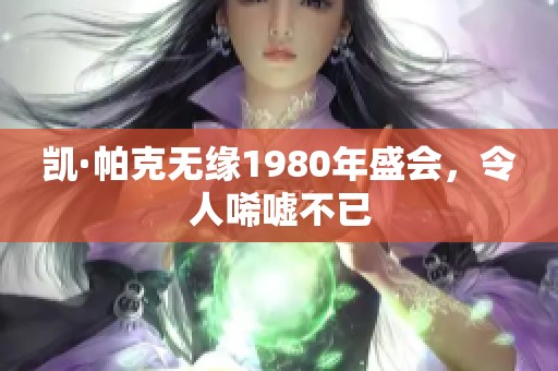 凯·帕克无缘1980年盛会，令人唏嘘不已
