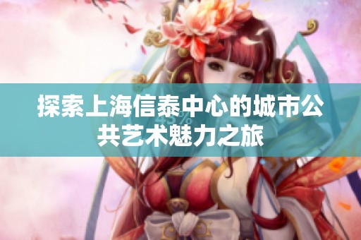 探索上海信泰中心的城市公共艺术魅力之旅