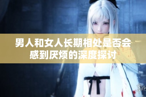 男人和女人长期相处是否会感到厌烦的深度探讨