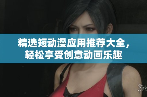 精选短动漫应用推荐大全，轻松享受创意动画乐趣