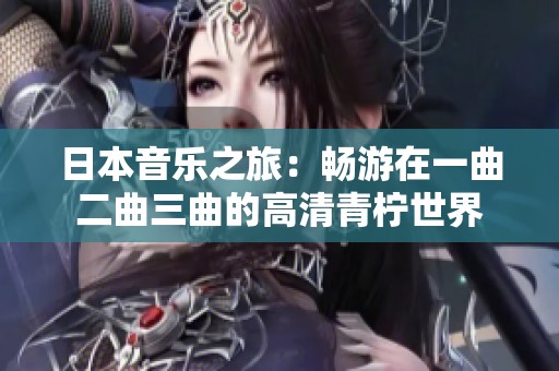 日本音乐之旅：畅游在一曲二曲三曲的高清青柠世界